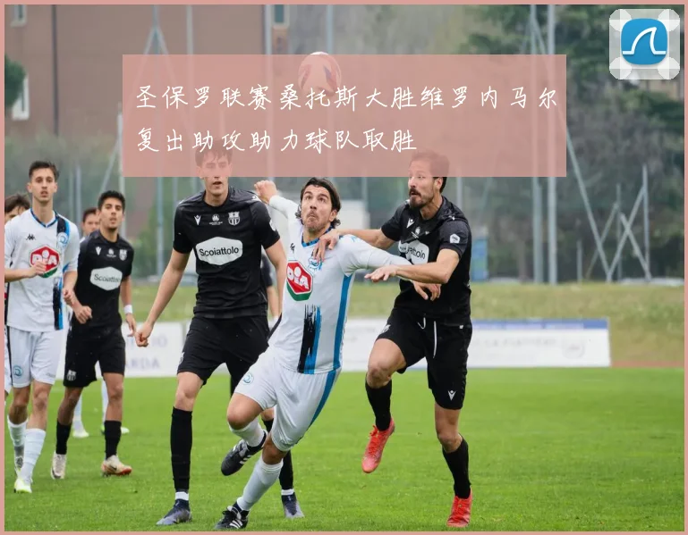 圣保罗联赛桑托斯大胜维罗内马尔复出助攻助力球队取胜