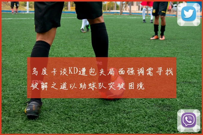 乌度卡谈KD遭包夹局面强调需寻找破解之道以助球队突破困境