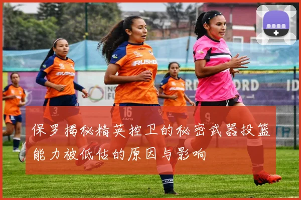 保罗揭秘精英控卫的秘密武器投篮能力被低估的原因与影响