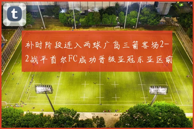补时阶段连入两球广岛三箭客场2-2战平首尔FC成功晋级亚冠东亚区前四