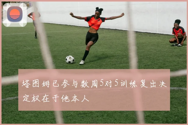 塔图姆已参与数周5对5训练复出决定权在于他本人