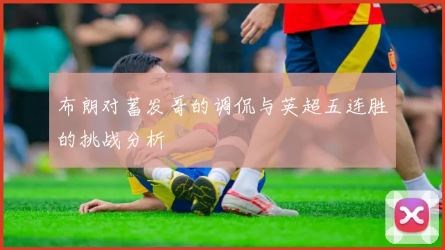 布朗对蓄发哥的调侃与英超五连胜的挑战分析