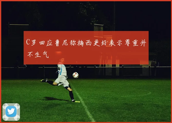 C罗回应鲁尼称梅西更好表示尊重并不生气