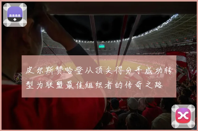 皮尔斯赞哈登从顶尖得分手成功转型为联盟最佳组织者的传奇之路
