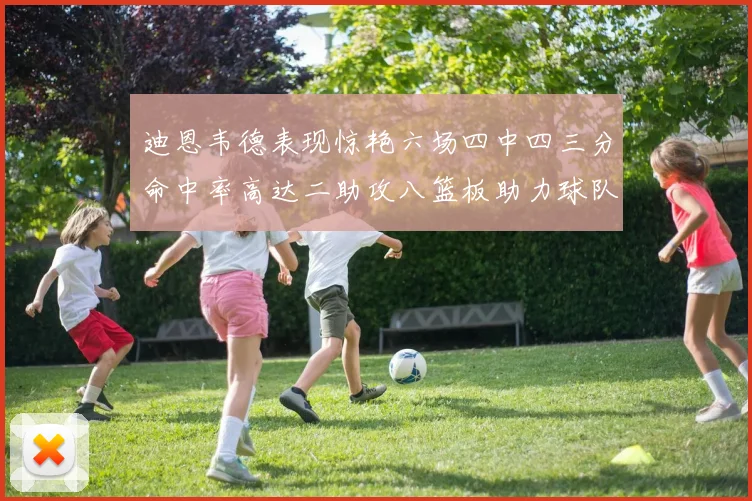 迪恩韦德表现惊艳六场四中四三分命中率高达二助攻八篮板助力球队胜利