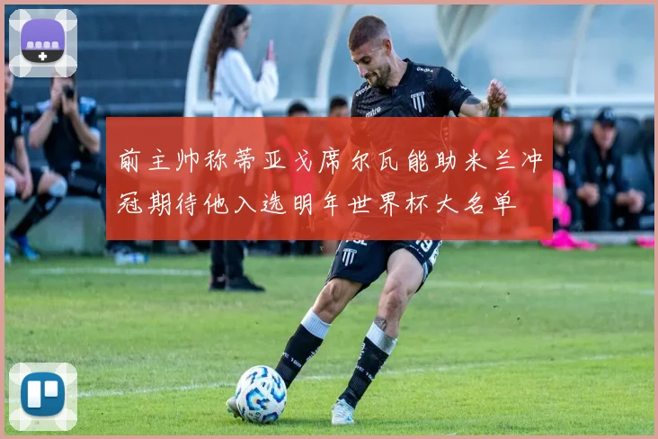 前主帅称蒂亚戈席尔瓦能助米兰冲冠期待他入选明年世界杯大名单