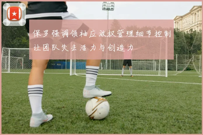 保罗强调领袖应放权管理细节控制让团队失去活力与创造力