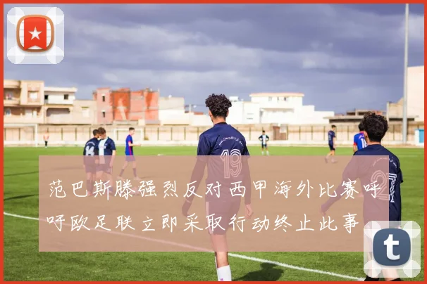 范巴斯滕强烈反对西甲海外比赛呼吁欧足联立即采取行动终止此事