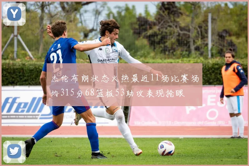 杰伦布朗状态火热最近11场比赛场均315分68篮板53助攻表现抢眼