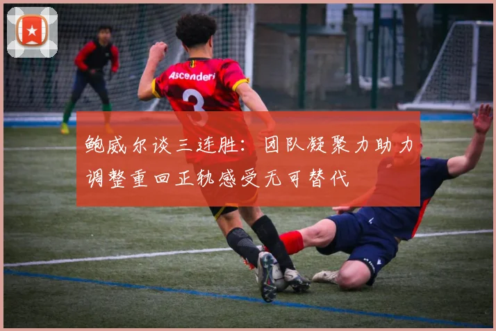 鲍威尔谈三连胜：团队凝聚力助力调整重回正轨感受无可替代