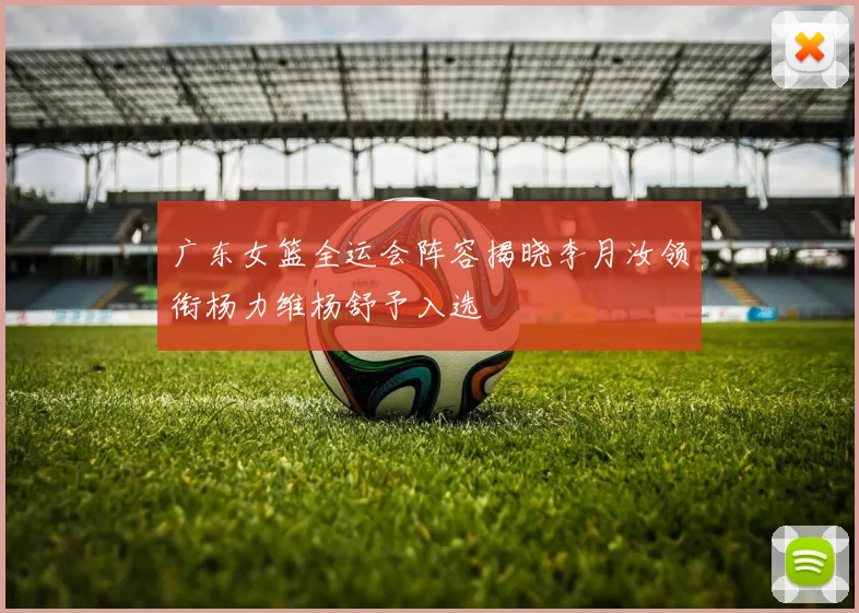 广东女篮全运会阵容揭晓李月汝领衔杨力维杨舒予入选