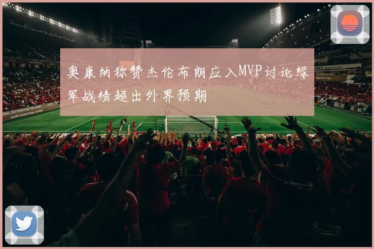 奥康纳称赞杰伦布朗应入MVP讨论绿军战绩超出外界预期