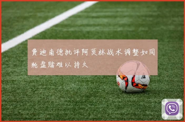 费迪南德批评阿莫林战术调整如同轮盘赌难以持久