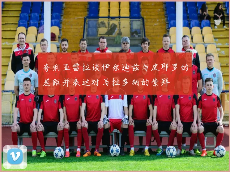 夸利亚雷拉谈伊尔迪兹与皮耶罗的差距并表达对马拉多纳的崇拜