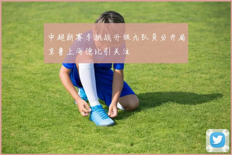 中超新赛季挑战升级九队负分开局京鲁上海德比引关注
