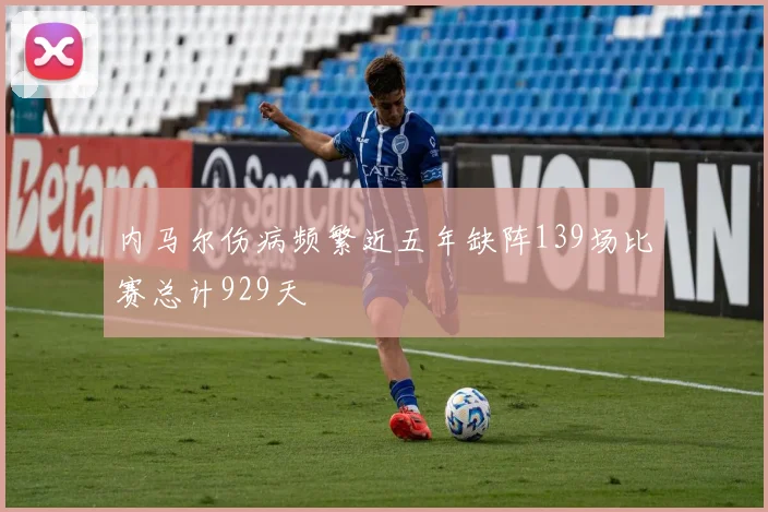 内马尔伤病频繁近五年缺阵139场比赛总计929天