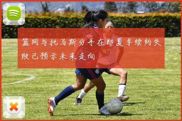篮网与托马斯分手在即夏季续约失败已预示未来走向