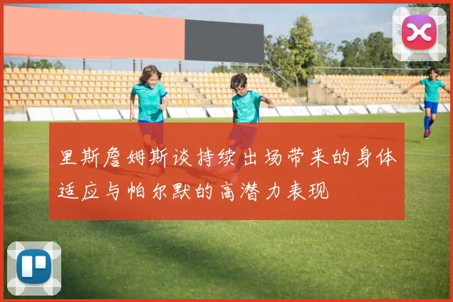 里斯詹姆斯谈持续出场带来的身体适应与帕尔默的高潜力表现
