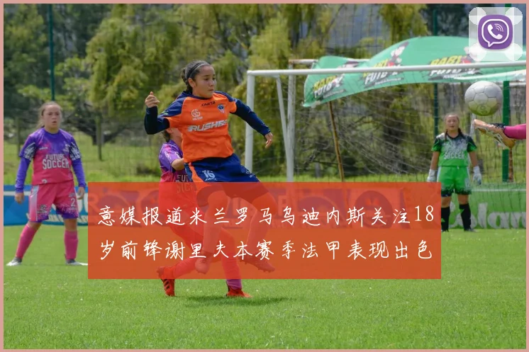 意媒报道米兰罗马乌迪内斯关注18岁前锋谢里夫本赛季法甲表现出色