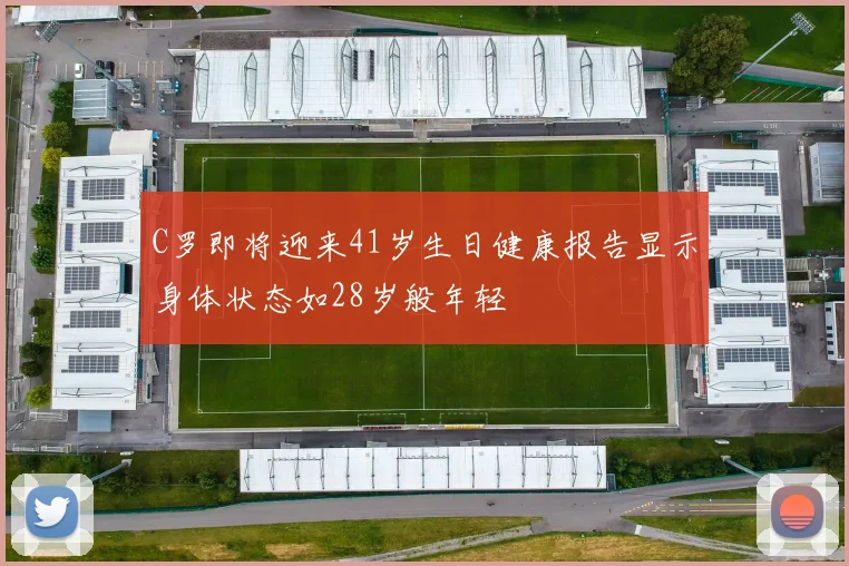 C罗即将迎来41岁生日健康报告显示身体状态如28岁般年轻