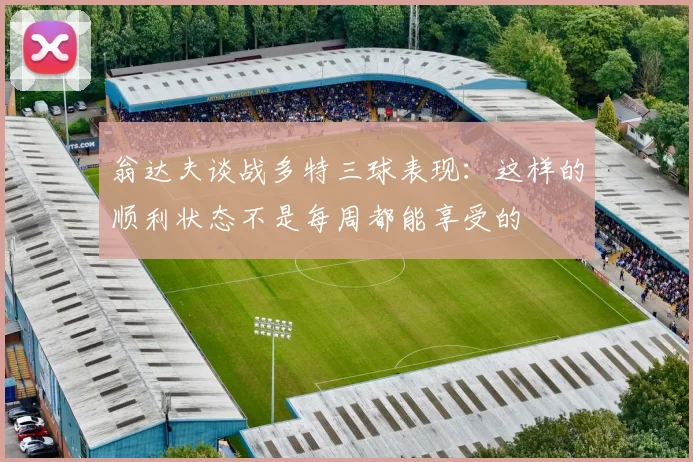 翁达夫谈战多特三球表现：这样的顺利状态不是每周都能享受的