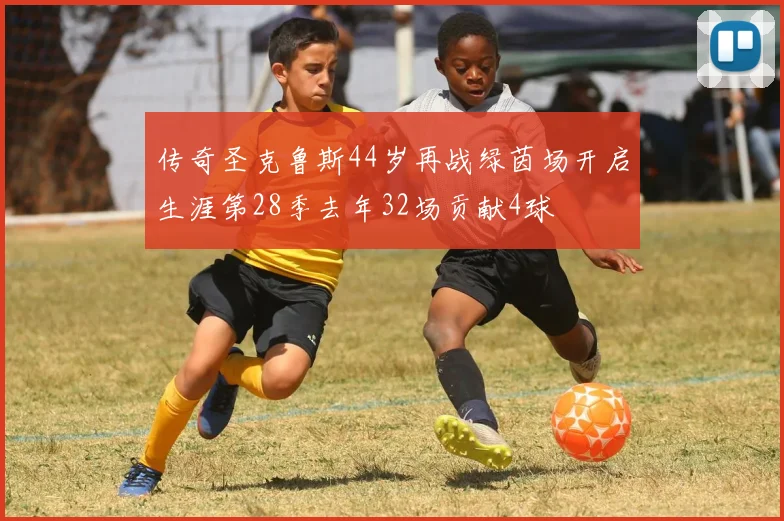 传奇圣克鲁斯44岁再战绿茵场开启生涯第28季去年32场贡献4球