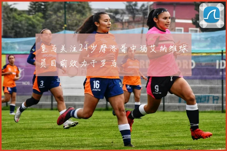 皇马关注24岁摩洛哥中场艾纳维球员目前效力于罗马