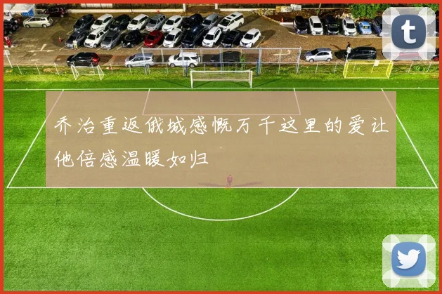 乔治重返俄城感慨万千这里的爱让他倍感温暖如归