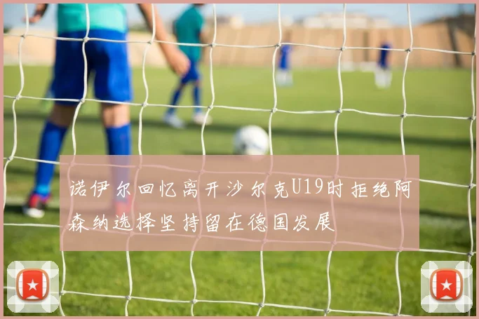 诺伊尔回忆离开沙尔克U19时拒绝阿森纳选择坚持留在德国发展