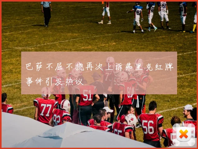 巴萨不屈不挠再次上诉弗里克红牌事件引发热议