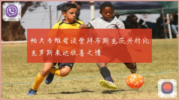 帕夫洛维奇谈崇拜布斯克茨并对比克罗斯表达欣喜之情