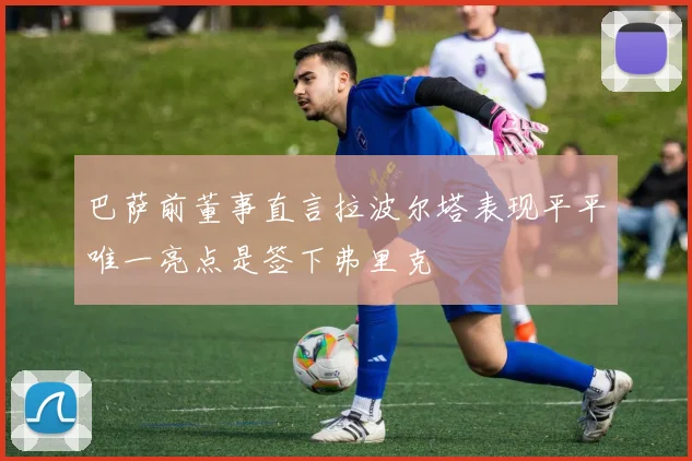 巴萨前董事直言拉波尔塔表现平平唯一亮点是签下弗里克