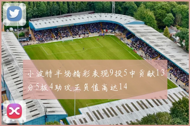 小波特半场精彩表现9投5中贡献13分5板4助攻正负值高达14