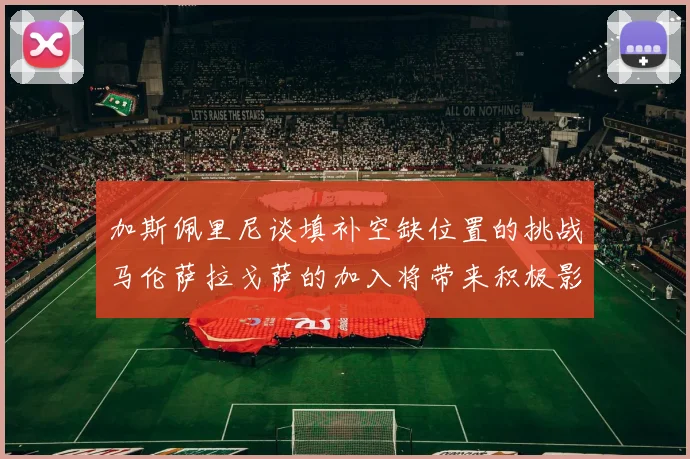 加斯佩里尼谈填补空缺位置的挑战马伦萨拉戈萨的加入将带来积极影响