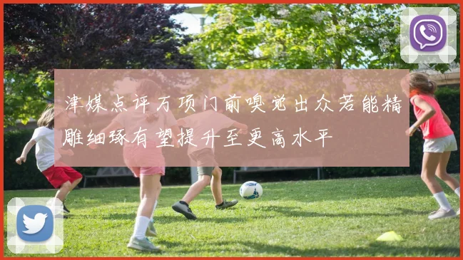 津媒点评万项门前嗅觉出众若能精雕细琢有望提升至更高水平