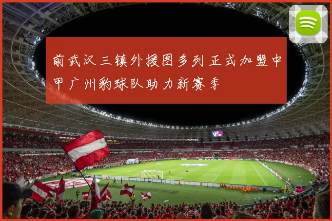 前武汉三镇外援图多列正式加盟中甲广州豹球队助力新赛季