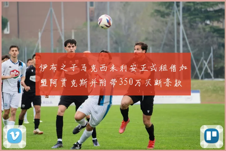 伊布之子马克西米利安正式租借加盟阿贾克斯并附带350万买断条款
