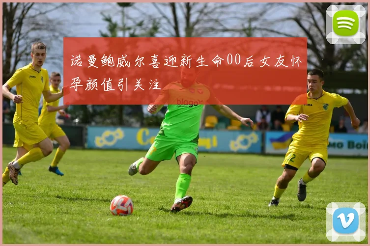 诺曼鲍威尔喜迎新生命00后女友怀孕颜值引关注